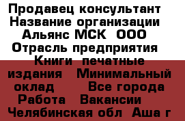 Продавец-консультант › Название организации ­ Альянс-МСК, ООО › Отрасль предприятия ­ Книги, печатные издания › Минимальный оклад ­ 1 - Все города Работа » Вакансии   . Челябинская обл.,Аша г.